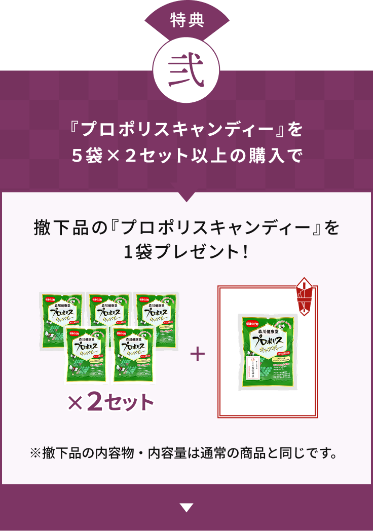 特典 弐 『プロポリスキャンディー』を５袋×２セット以上の購入で撤下品の『プロポリスキャンディー』を1袋プレゼント！ ※撤下品の内容物・内容量は通常の商品と同じです。