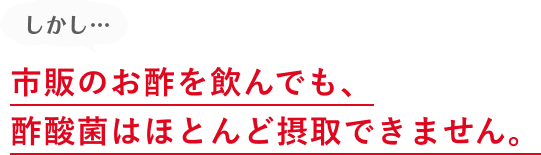 しかし…市販のお酢を飲んでも、必要不可欠な菌です