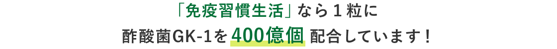 「免疫習慣生活」なら１粒に酢酸菌GK-1を400億個 配合しています！