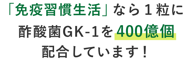 「免疫習慣生活」なら１粒に酢酸菌GK-1を400億個 配合しています！