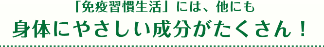 「免疫習慣生活」には、他にも身体にやさしい成分がたくさん！
