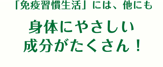 「免疫習慣生活」には、他にも身体にやさしい成分がたくさん！