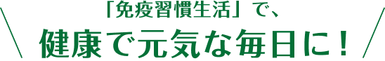 「免疫習慣生活」で、健康で元気な毎日に！ 