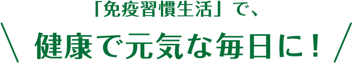 「免疫習慣生活」で、健康で元気な毎日に！ 