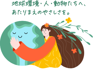 地球環境・人・動物たちへ、あたりまえのやさしさを。