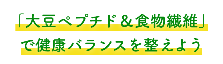 「大豆ペプチド＆食物食物繊維」で健康バランスを整えよう