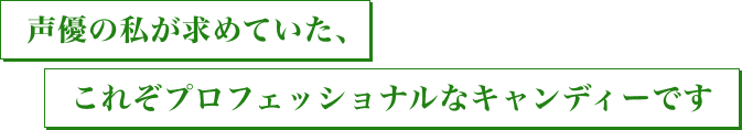 声優の私が求めていた、　これぞプロフェッショナルなキャンディーです