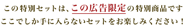 この特別セットは、この広告限定の特別商品ですここでしか手に入らないセットをお楽しみください！